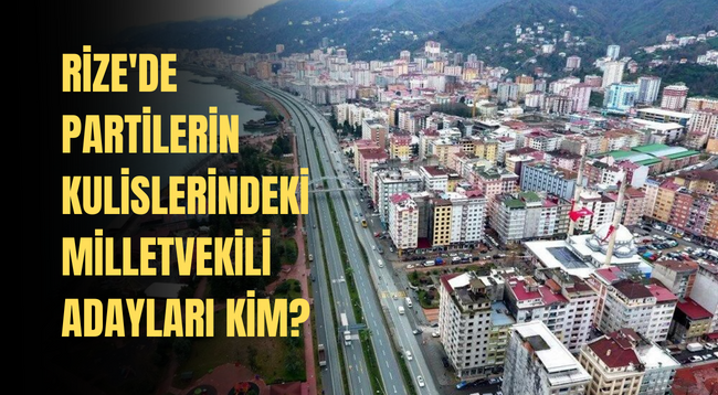 Rize'de partilerin kulislerindeki milletvekili adayları kim?