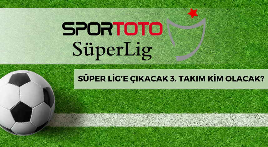 Süper Lig’e çıkacak 3. takım kim olacak?
