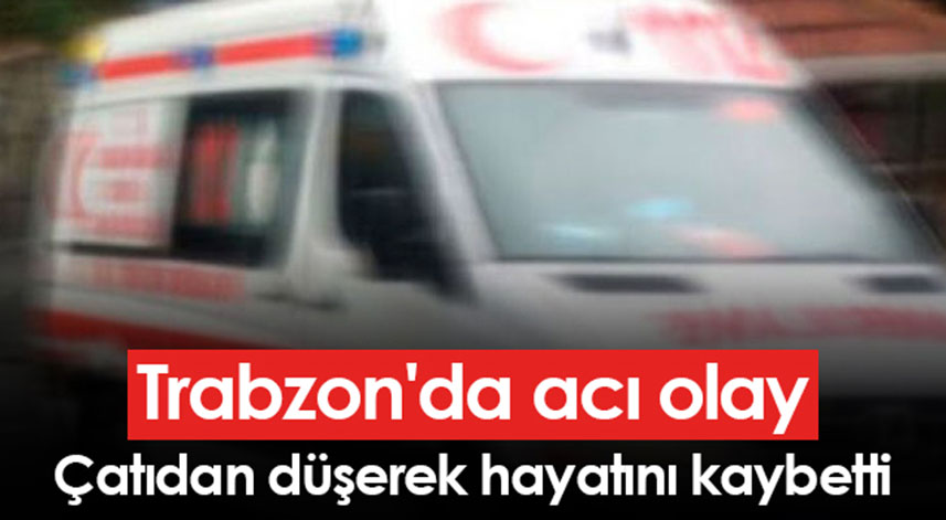 Trabzon'da çatıdan düşen kişi öldü