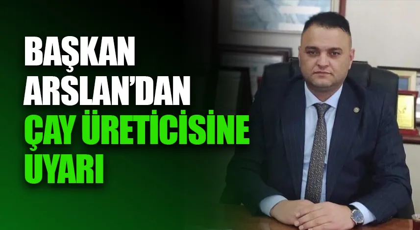 Başkan Arslan, çay üreticilerini uyardı