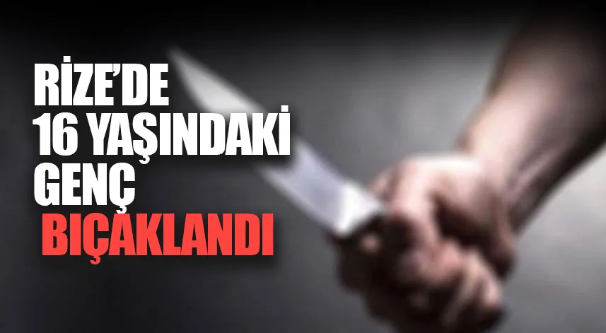 Rize’de 16 yaşındaki genç bıçaklandı