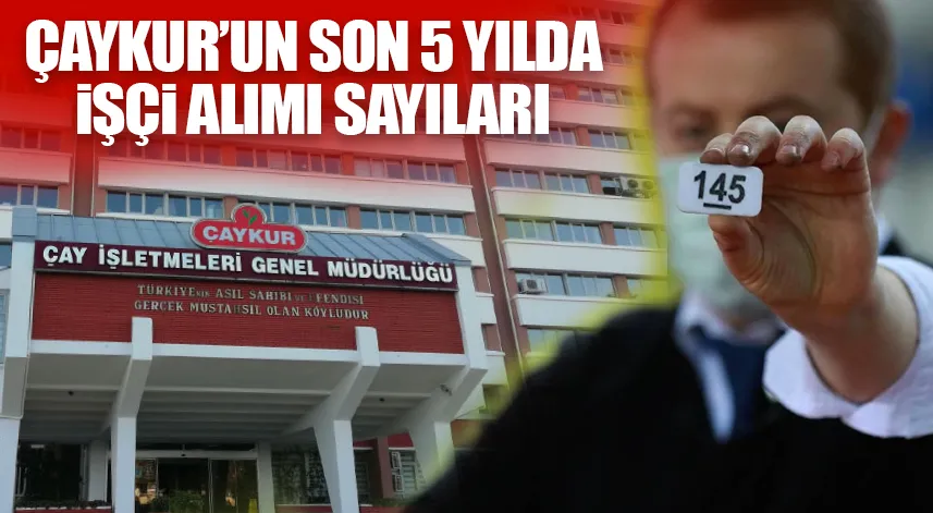 ÇAYKUR’da son 5 yıl işçi alımı sayıları