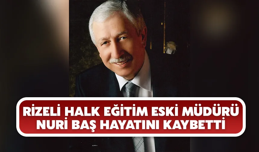Rizeli Halk Eğitim Eski Müdürü Nuri Baş hayatını kaybetti
