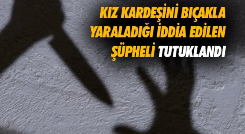 Kız kardeşini bıçakla yaraladığı iddia edilen şüpheli tutuklandı