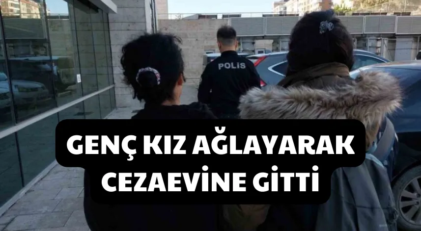 Genç kız ağlayarak cezaevine gitti