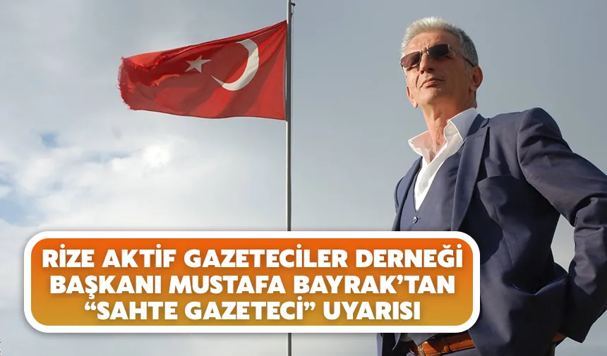 Rize Aktif Gazeteciler Derneği Başkanı Mustafa Bayrak’tan “Sahte Gazeteci” uyarısı
