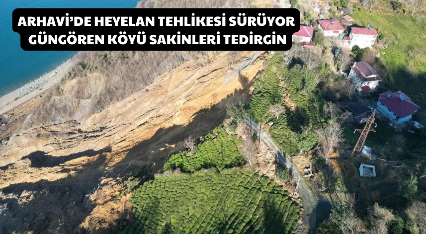 Arhavi’de Heyelan Tehlikesi Sürüyor, Güngören Köyü Sakinleri Tedirgin