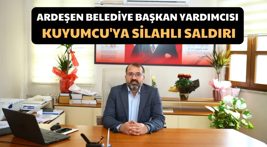 Ardeşen Belediye Başkan Yardımcısı Kuyumcu'ya silahlı saldırı