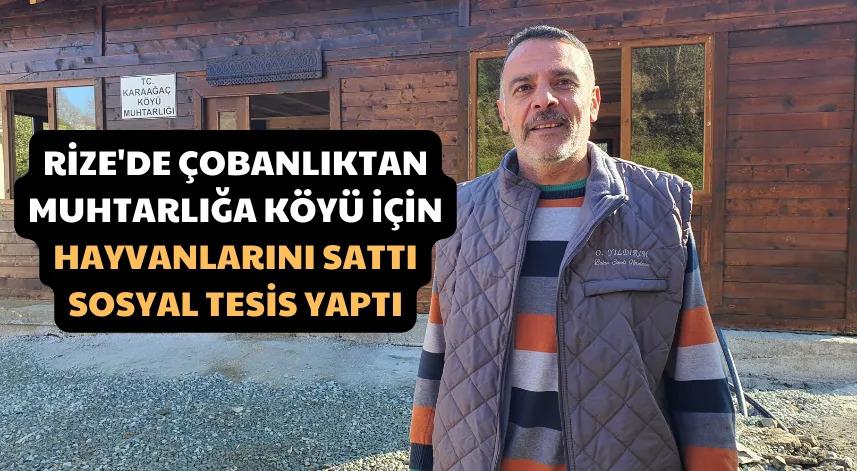 Rize'de çobanlıktan muhtarlığa; köyü için hayvanlarını sattı, sosyal tesis yaptı