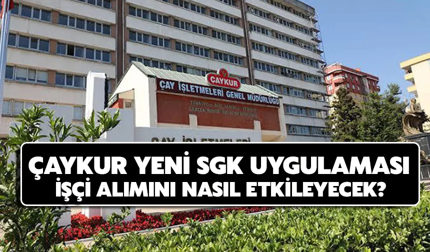ÇAYKUR Yeni SGK Uygulaması İşçi Alımını Nasıl Etkileyecek?