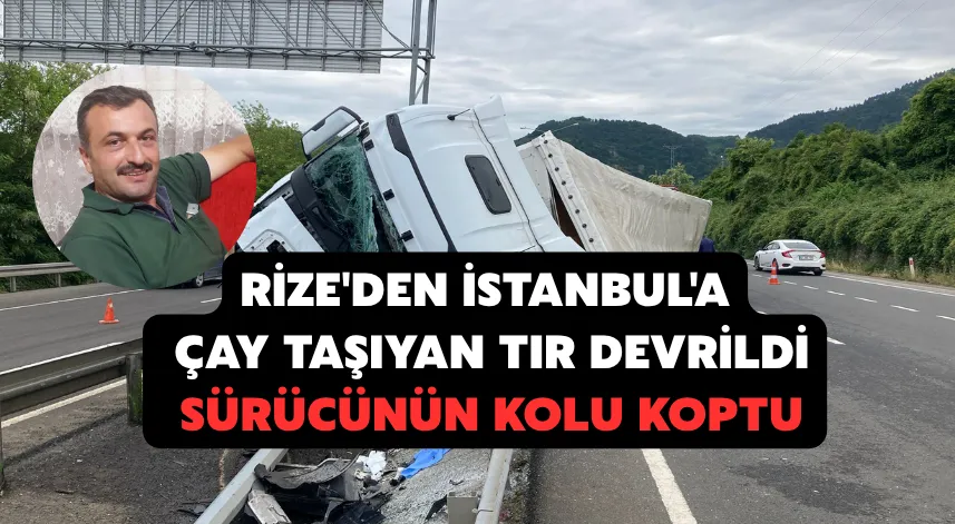 Rize'den İstanbul'a çay taşıyan TIR devrildi: sürücünün kolu koptu