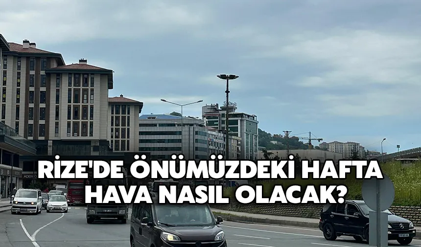 Rize'de önümüzdeki hafta hava nasıl olacak?