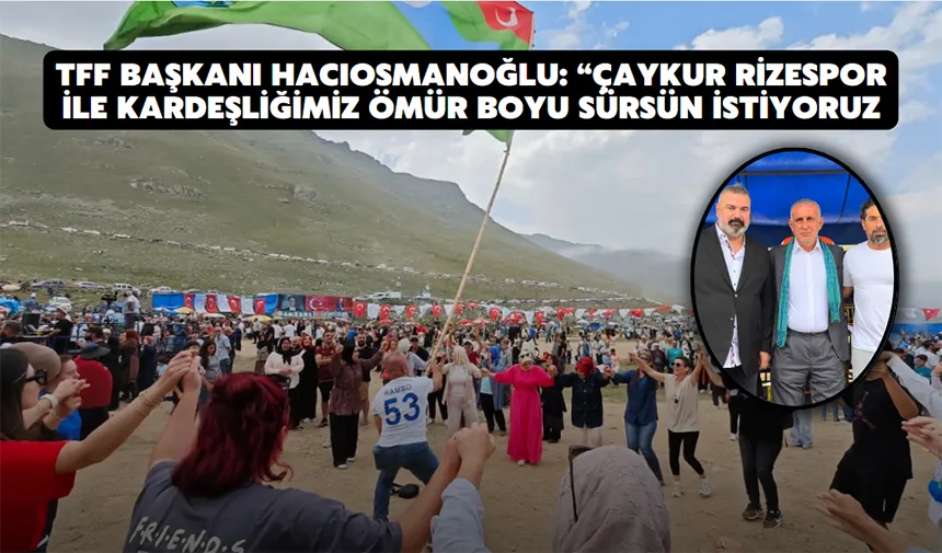 TFF Başkanı Hacıosmanoğlu: “Çaykur Rizespor ile kardeşliğimiz ömür boyu sürsün istiyoruz