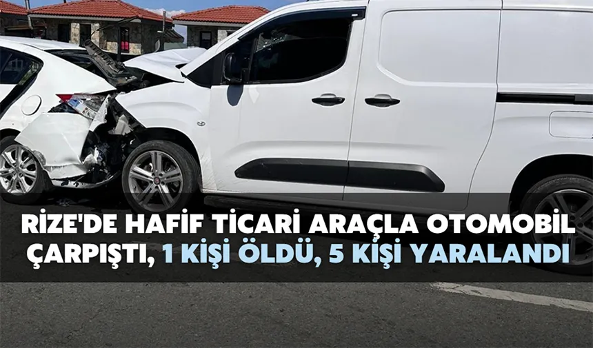 Rize'de hafif ticari araçla otomobil çarpıştı, 1 kişi öldü, 5 kişi yaralandı