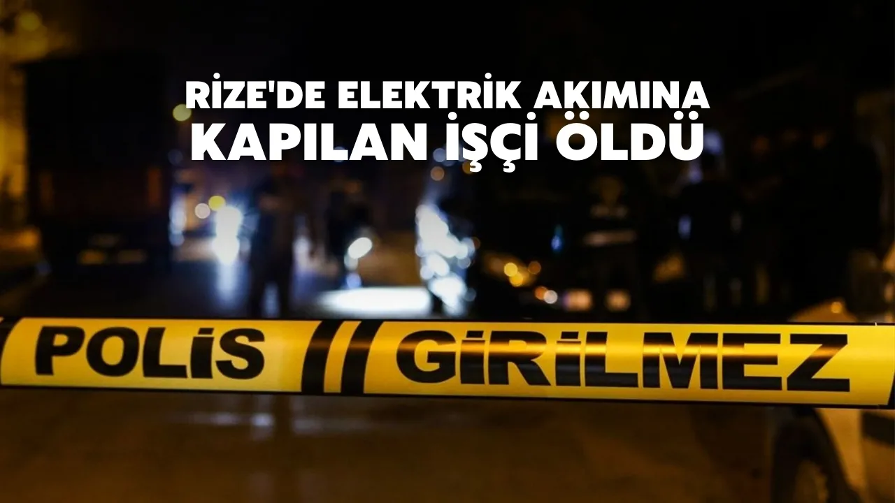 Rize'de elektrik akımına kapılan işçi öldü
