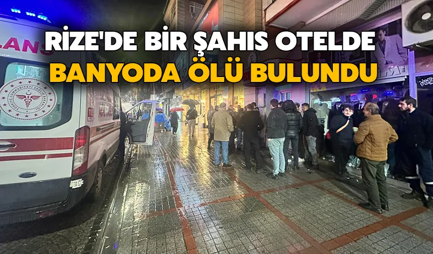 Rize’de bir şahıs kaldığı otel odasının banyosunda ölü bulundu