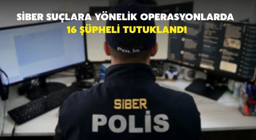Siber suçlara yönelik operasyonlarda 16 şüpheli tutuklandı