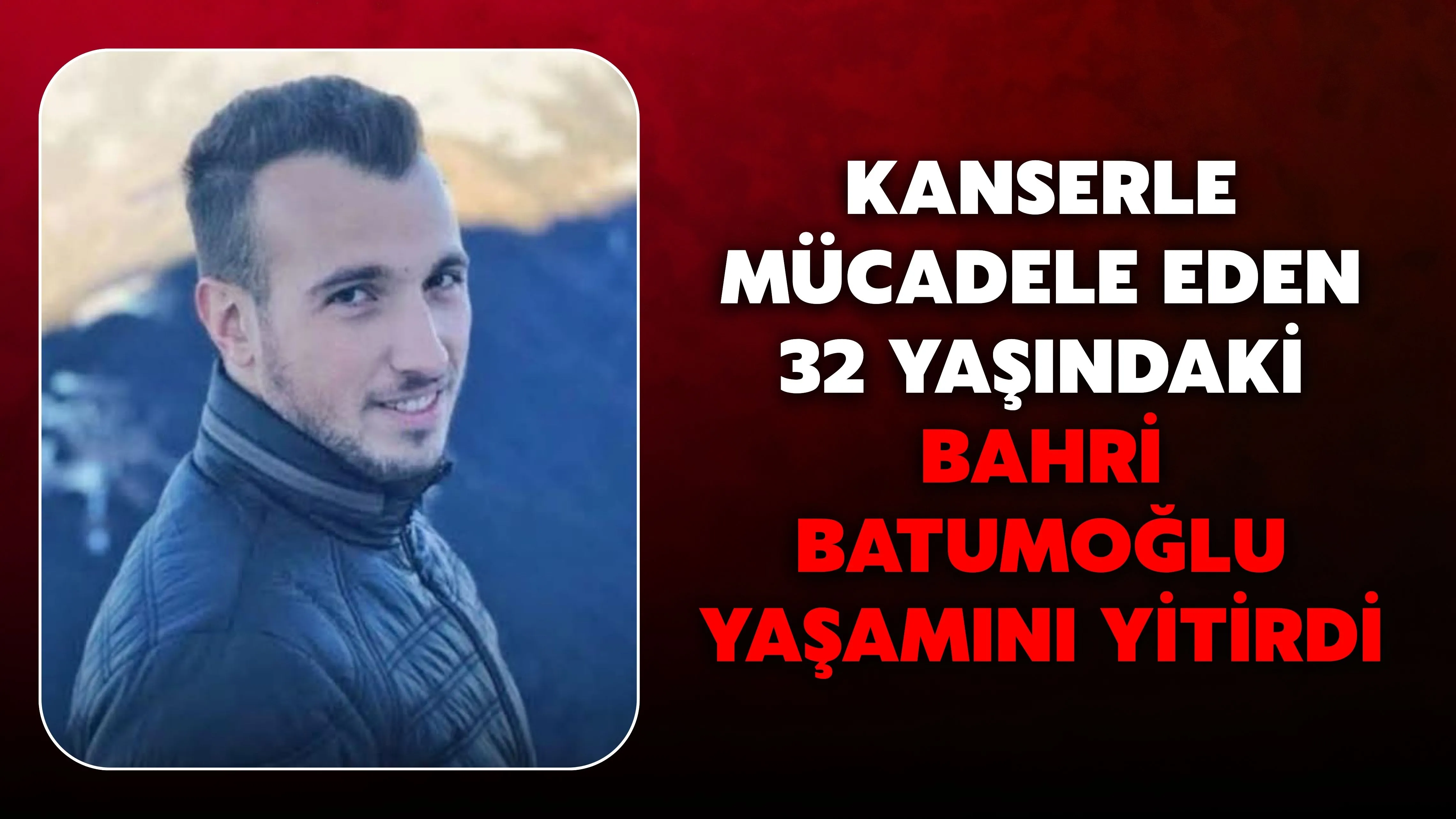 Kanserle mücadele eden 32 yaşındaki Bahri Batumoğlu yaşamını yitirdi